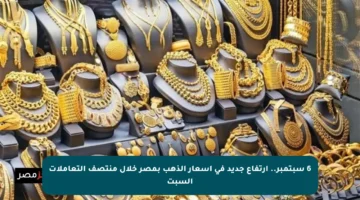 6 سبتمبر.. ارتفاع جديد في أسعار الذهب بمصر خلال منتصف التعاملات السبت